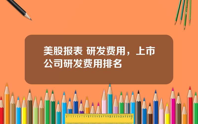 美股报表 研发费用，上市公司研发费用排名